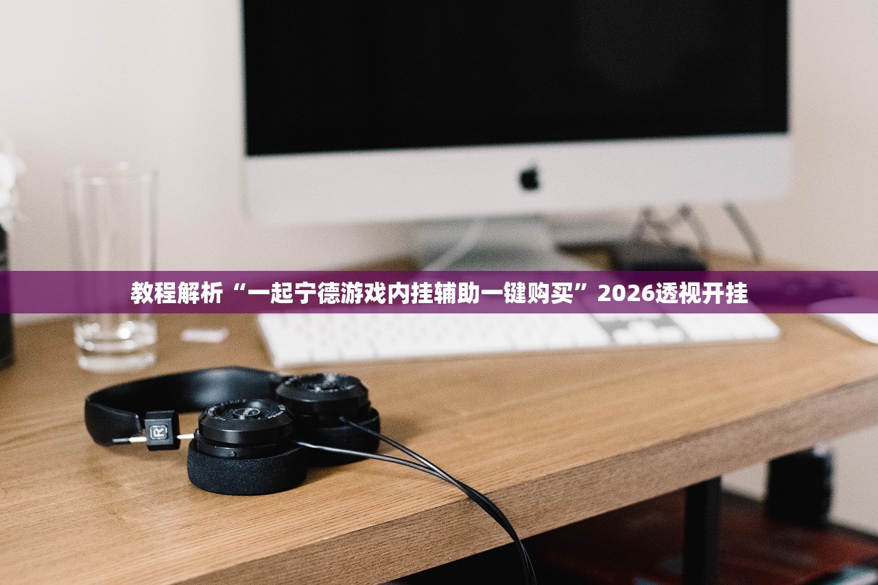 教程解析“一起宁德游戏内挂辅助一键购买”2026透视开挂