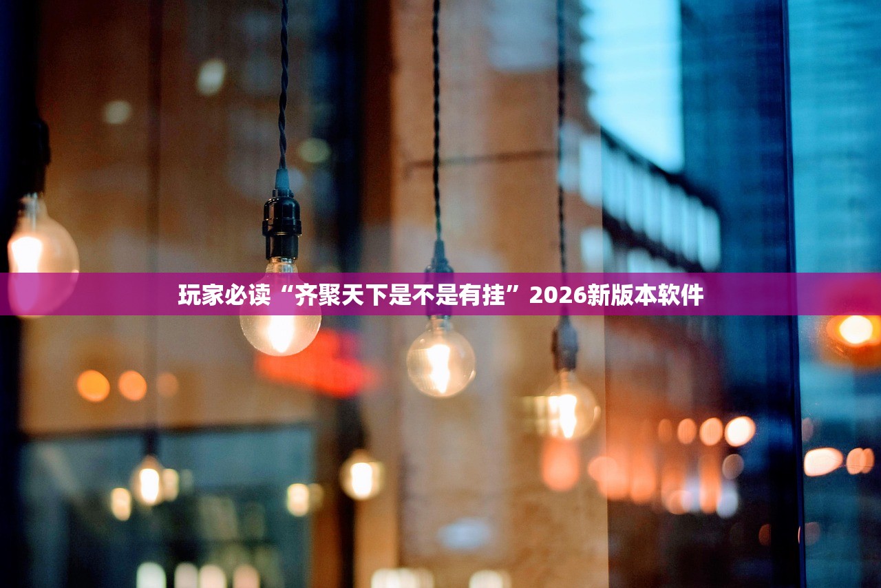 玩家必读“齐聚天下是不是有挂	”2026新版本软件