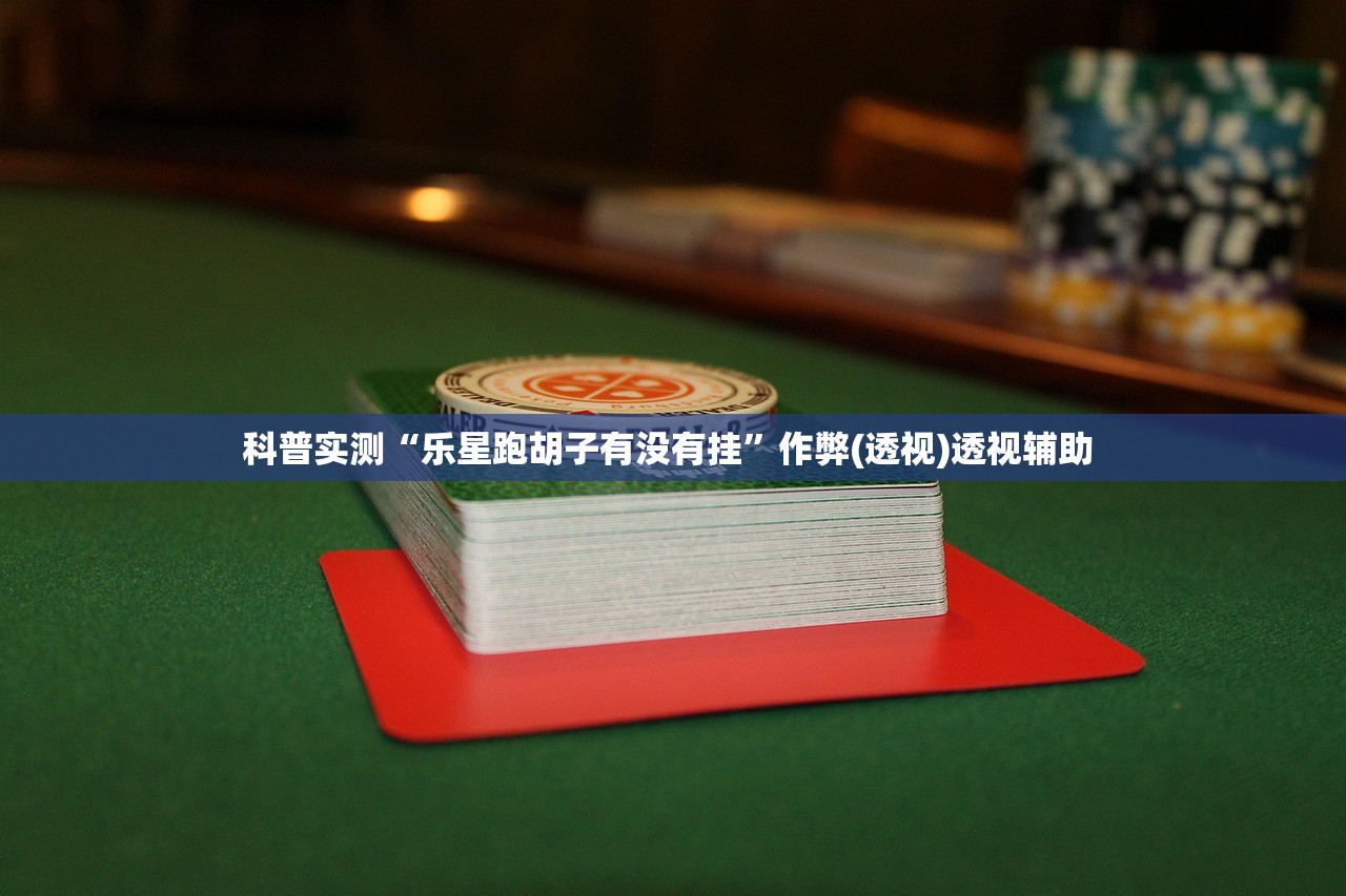 科普实测“乐星跑胡子有没有挂”作弊(透视)透视辅助 