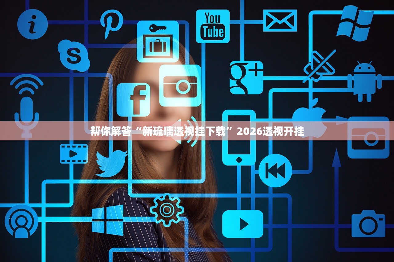 帮你解答“新琉璃透视挂下载	”2026透视开挂