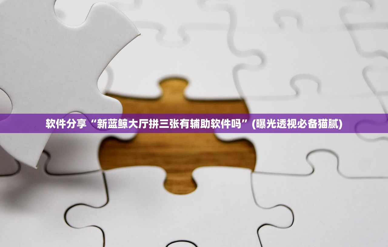 软件分享“新蓝鲸大厅拼三张有辅助软件吗”(曝光透视必备猫腻)