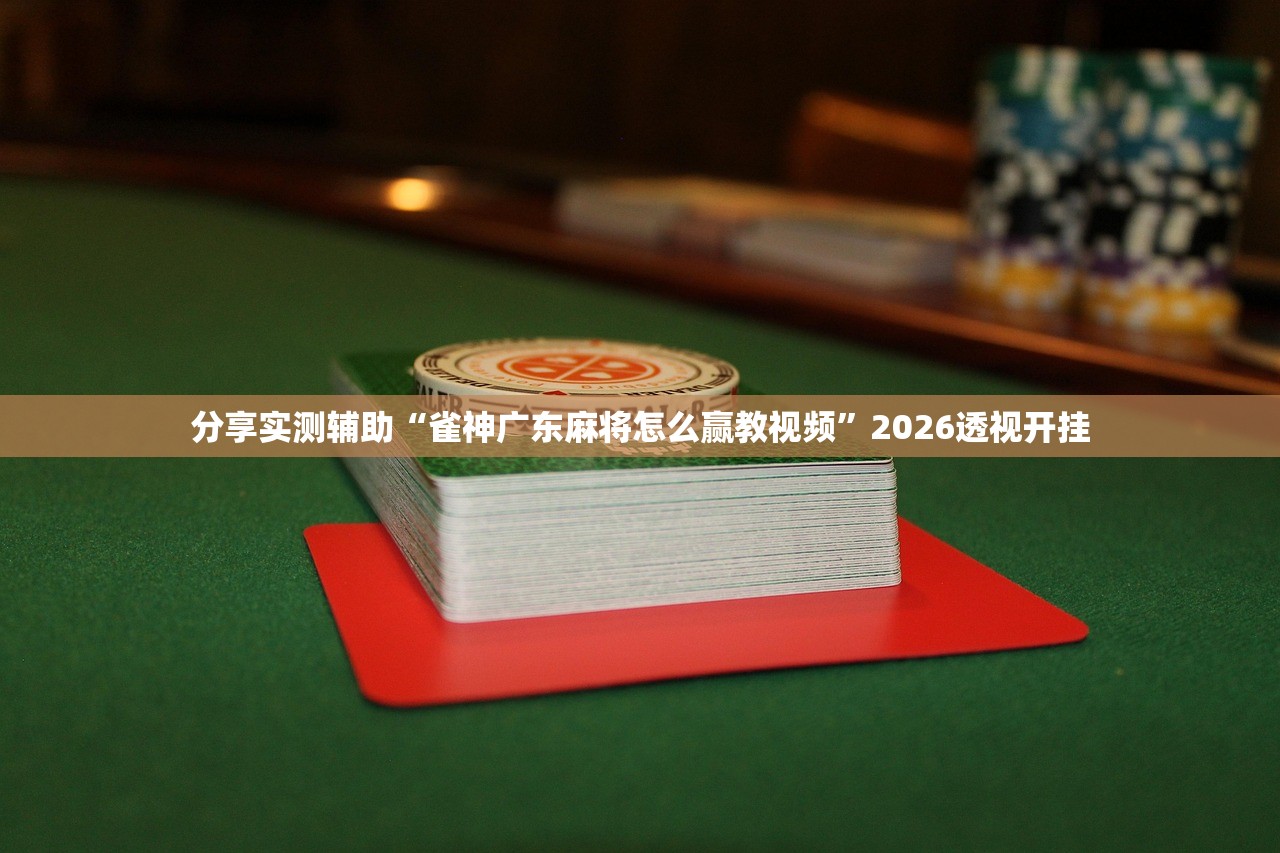 分享实测辅助“雀神广东麻将怎么赢教视频”2026透视开挂