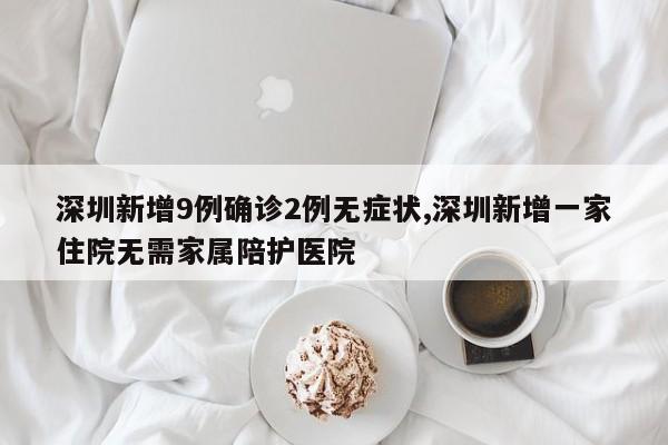 深圳新增9例确诊2例无症状,深圳新增一家住院无需家属陪护医院