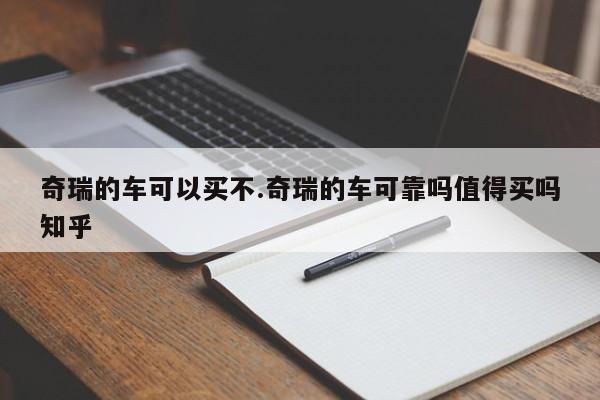 奇瑞的车可以买不.奇瑞的车可靠吗值得买吗知乎
