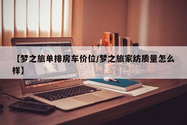 【梦之旅单排房车价位/梦之旅家纺质量怎么样】