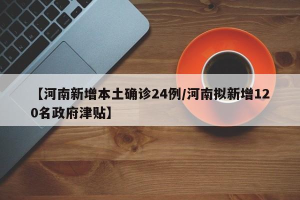 【河南新增本土确诊24例/河南拟新增120名政府津贴】