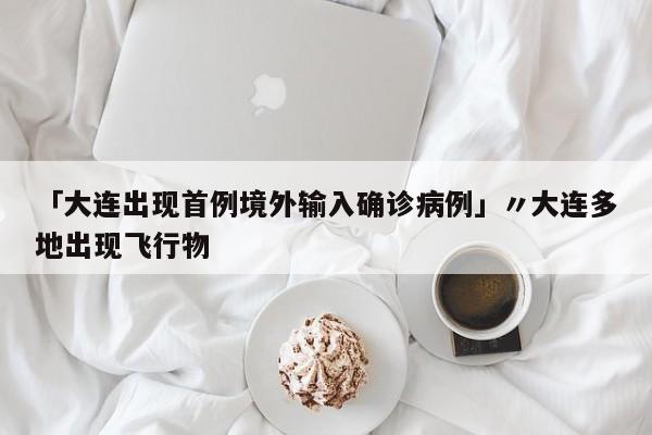 「大连出现首例境外输入确诊病例」〃大连多地出现飞行物