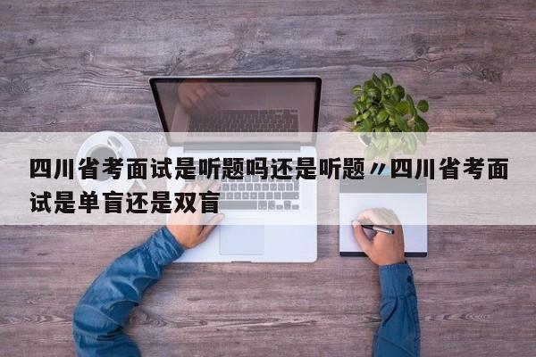四川省考面试是听题吗还是听题〃四川省考面试是单盲还是双盲