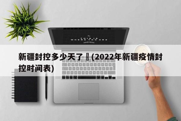 新疆封控多少天了︰(2022年新疆疫情封控时间表)