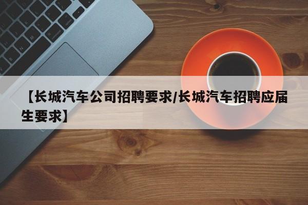 【长城汽车公司招聘要求/长城汽车招聘应届生要求】