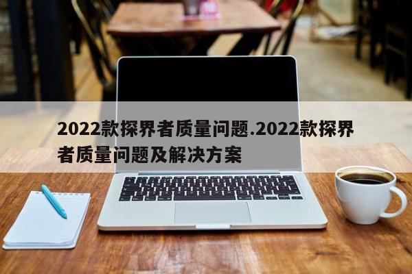 2022款探界者质量问题.2022款探界者质量问题及解决方案