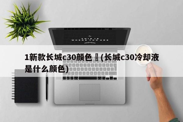 1新款长城c30颜色︰(长城c30冷却液是什么颜色)