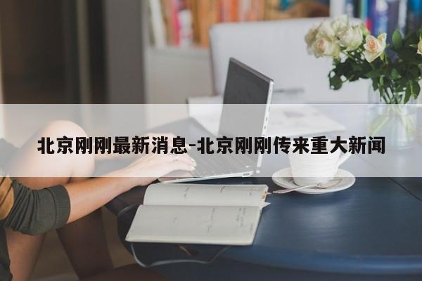 北京刚刚最新消息-北京刚刚传来重大新闻