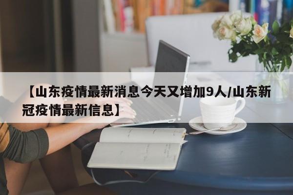 【山东疫情最新消息今天又增加9人/山东新冠疫情最新信息】
