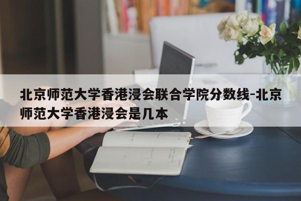 北京师范大学香港浸会联合学院分数线-北京师范大学香港浸会是几本