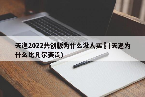 天逸2022共创版为什么没人买︰(天逸为什么比凡尔赛贵)