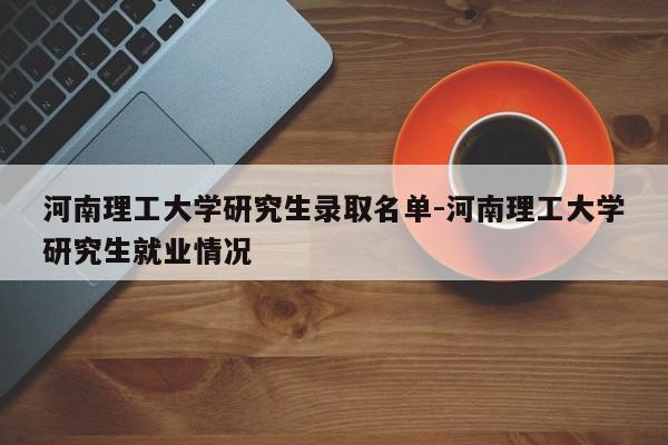 河南理工大学研究生录取名单-河南理工大学研究生就业情况