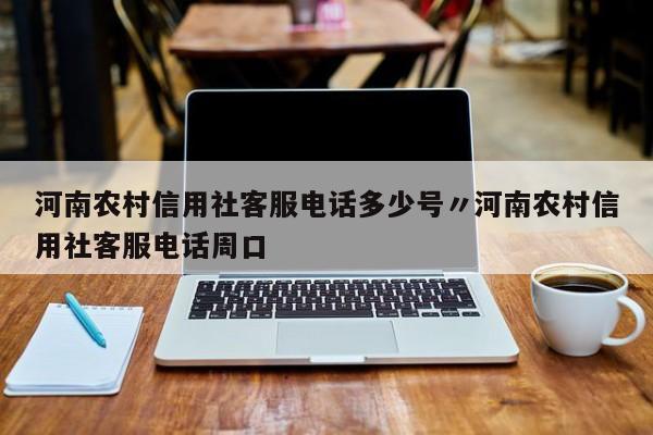 河南农村信用社客服电话多少号〃河南农村信用社客服电话周口