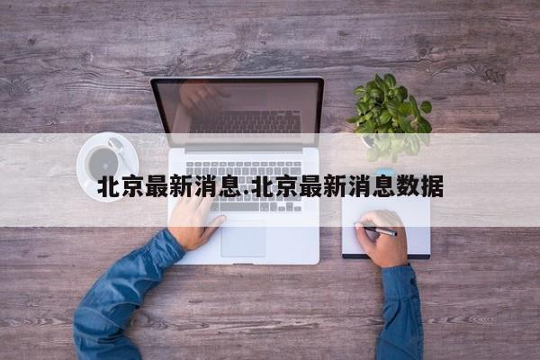 北京最新消息.北京最新消息数据