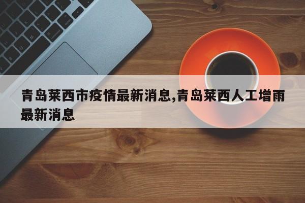 青岛莱西市疫情最新消息,青岛莱西人工增雨最新消息