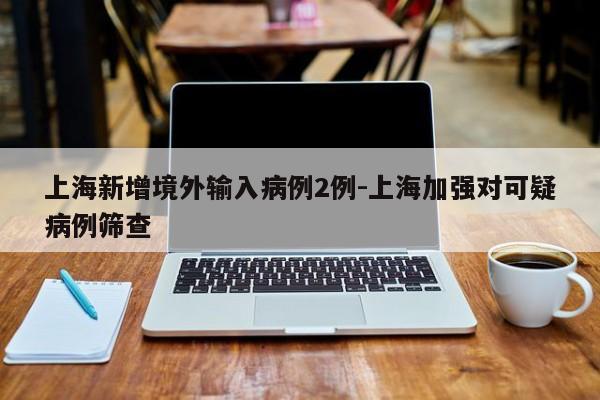 上海新增境外输入病例2例-上海加强对可疑病例筛查