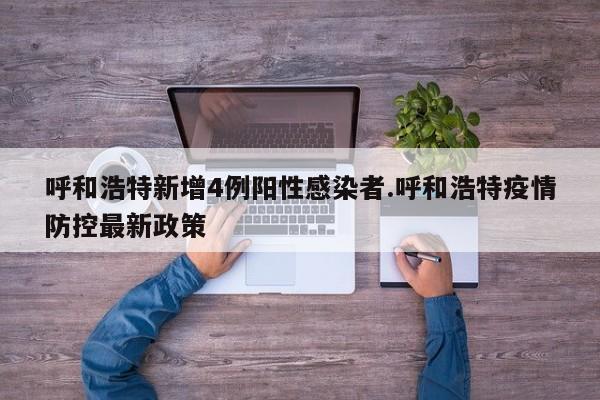 呼和浩特新增4例阳性感染者.呼和浩特疫情防控最新政策