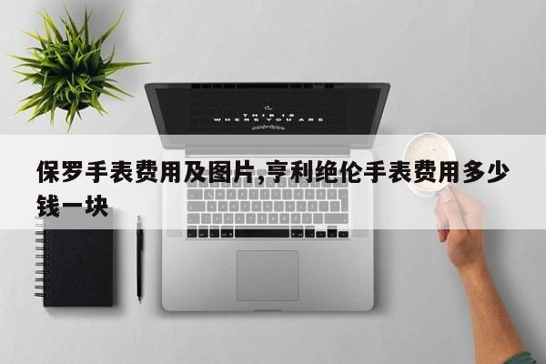 保罗手表费用及图片,亨利绝伦手表费用多少钱一块