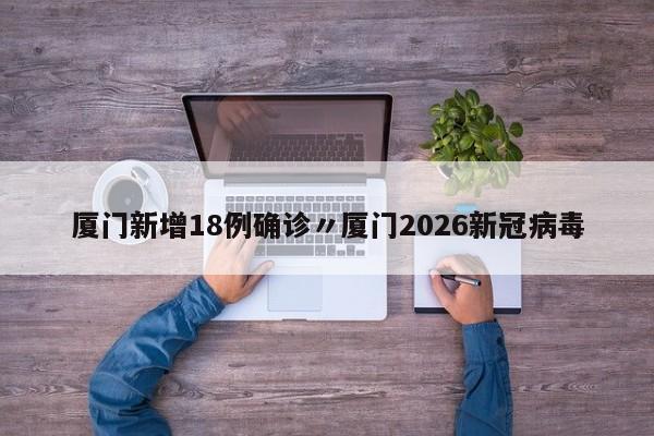 厦门新增18例确诊〃厦门2026新冠病毒