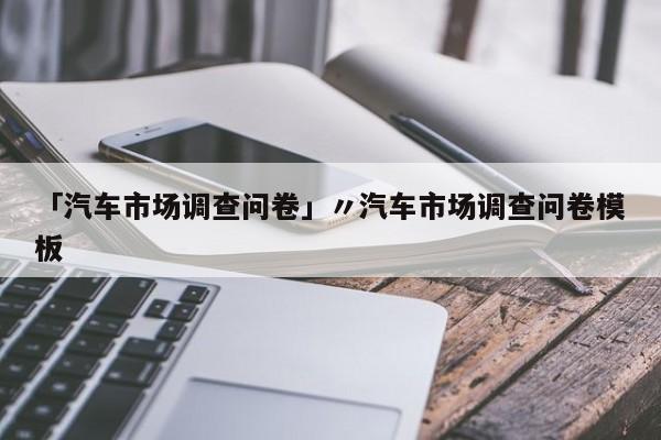 「汽车市场调查问卷」〃汽车市场调查问卷模板