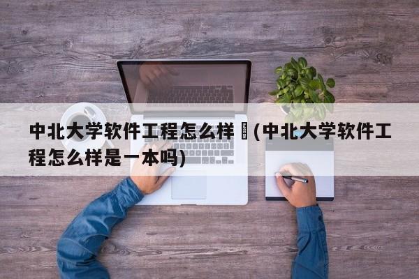 中北大学软件工程怎么样︰(中北大学软件工程怎么样是一本吗)