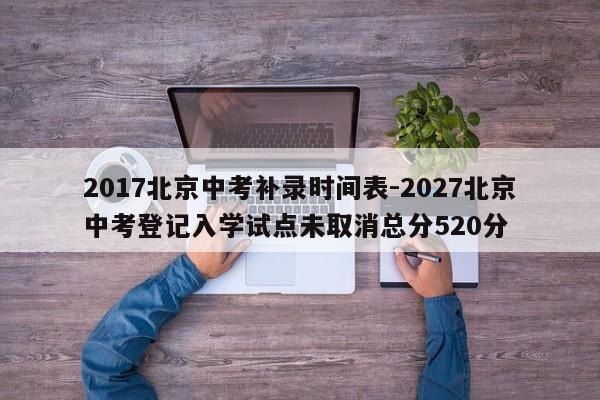 2017北京中考补录时间表-2027北京中考登记入学试点未取消总分520分