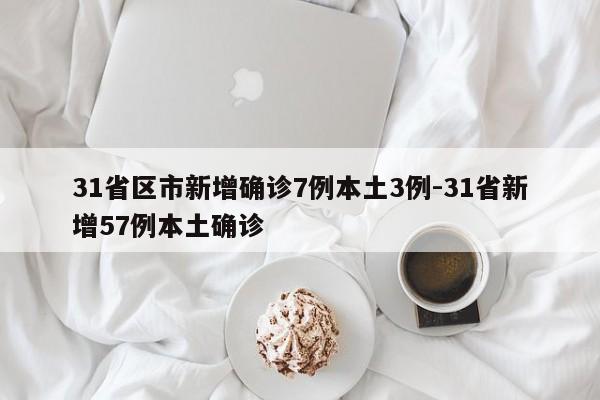 31省区市新增确诊7例本土3例-31省新增57例本土确诊