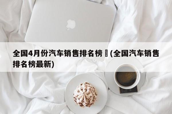 全国4月份汽车销售排名榜︰(全国汽车销售排名榜最新)