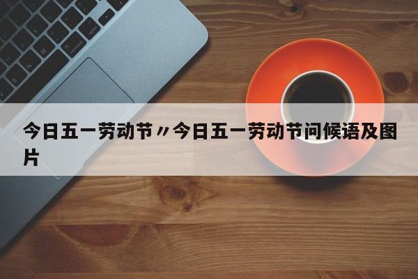 今日五一劳动节〃今日五一劳动节问候语及图片