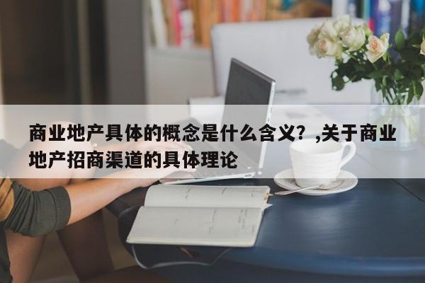 商业地产具体的概念是什么含义?,关于商业地产招商渠道的具体理论