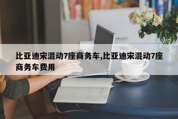 比亚迪宋混动7座商务车,比亚迪宋混动7座商务车费用