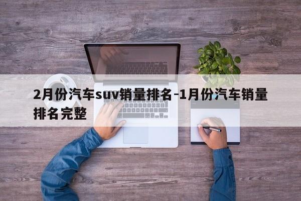2月份汽车suv销量排名-1月份汽车销量排名完整