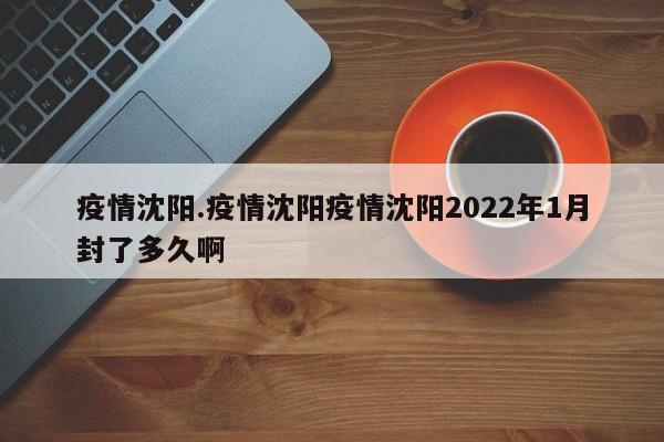 疫情沈阳.疫情沈阳疫情沈阳2022年1月封了多久啊