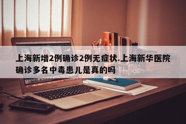 上海新增2例确诊2例无症状.上海新华医院确诊多名中毒患儿是真的吗