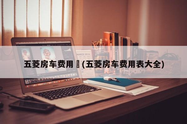 五菱房车费用︰(五菱房车费用表大全)