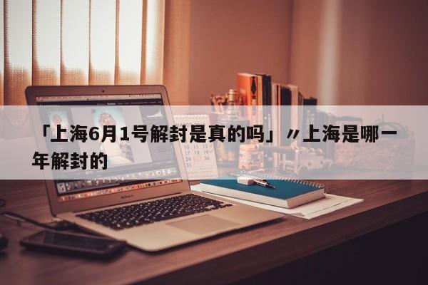 「上海6月1号解封是真的吗」〃上海是哪一年解封的