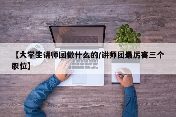 【大学生讲师团做什么的/讲师团最厉害三个职位】