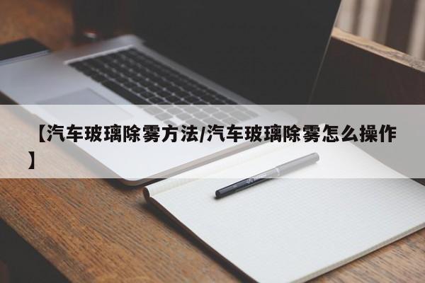 【汽车玻璃除雾方法/汽车玻璃除雾怎么操作】