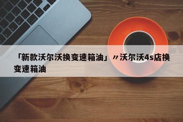 「新款沃尔沃换变速箱油」〃沃尔沃4s店换变速箱油