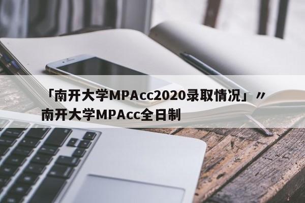 「南开大学MPAcc2020录取情况」〃南开大学MPAcc全日制