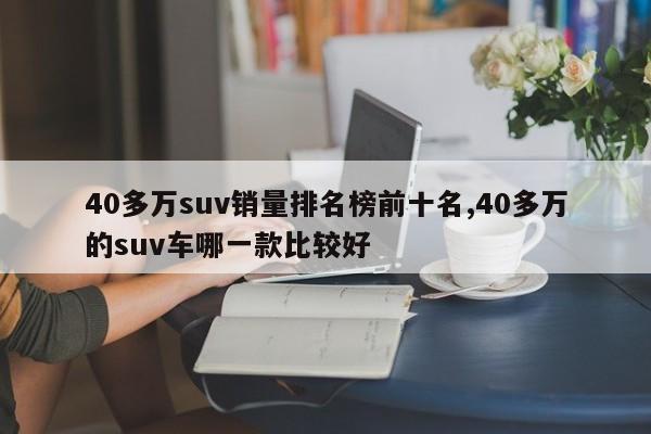 40多万suv销量排名榜前十名,40多万的suv车哪一款比较好