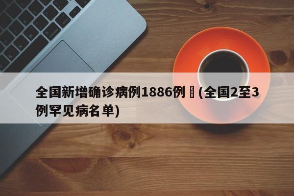 全国新增确诊病例1886例︰(全国2至3例罕见病名单)
