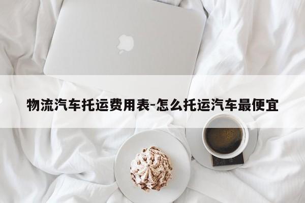 物流汽车托运费用表-怎么托运汽车最便宜