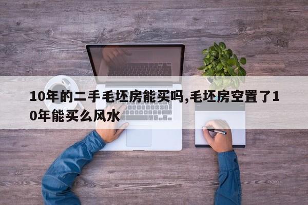 10年的二手毛坯房能买吗,毛坯房空置了10年能买么风水