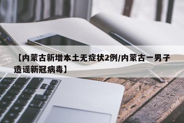【内蒙古新增本土无症状2例/内蒙古一男子造谣新冠病毒】